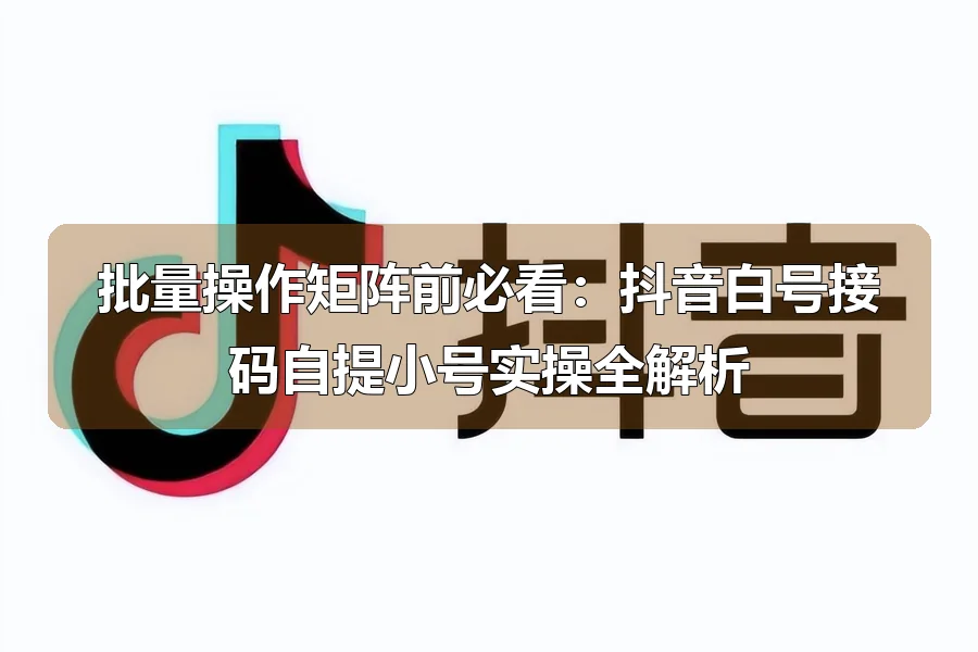 批量操作矩阵前必看：抖音白号接码自提小号实操全解析